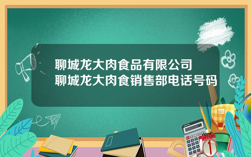 聊城龙大肉食品有限公司 聊城龙大肉食销售部电话号码